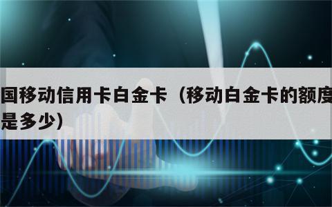 中国移动信用卡白金卡（移动白金卡的额度一般是多少）