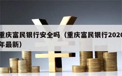 重庆富民银行安全吗（重庆富民银行2020年最新）