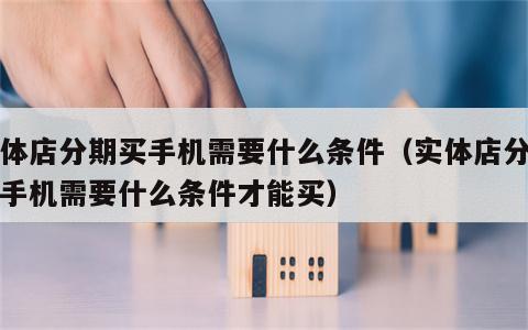 实体店分期买手机需要什么条件（实体店分期买手机需要什么条件才能买）