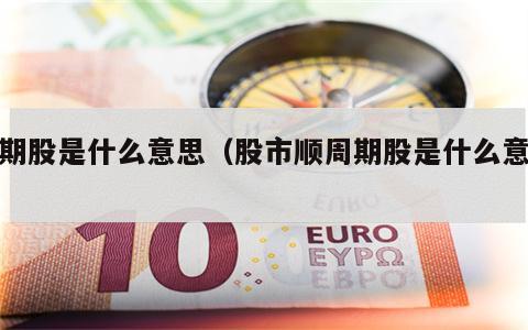 周期股是什么意思（股市顺周期股是什么意思）