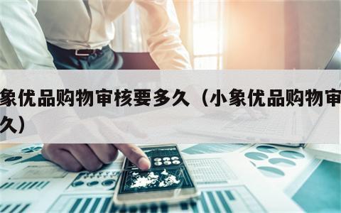 小象优品购物审核要多久（小象优品购物审核好久）