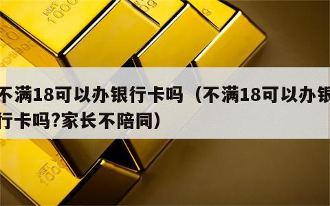 不满18可以办银行卡吗（不满18可以办银行卡吗?家长不陪同）