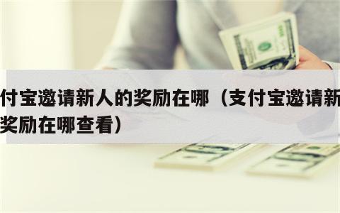支付宝邀请新人的奖励在哪（支付宝邀请新人的奖励在哪查看）