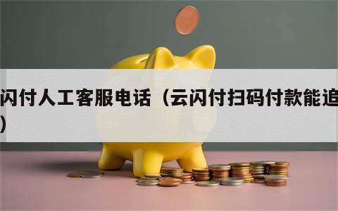 云闪付人工客服电话（云闪付扫码付款能追回吗）
