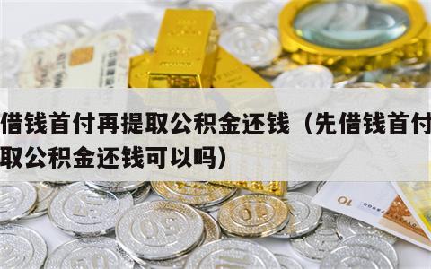 先借钱首付再提取公积金还钱（先借钱首付再提取公积金还钱可以吗）