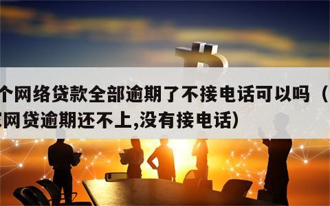8个网络贷款全部逾期了不接电话可以吗（多家网贷逾期还不上,没有接电话）