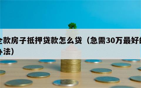 全款房子抵押贷款怎么贷（急需30万最好的办法）