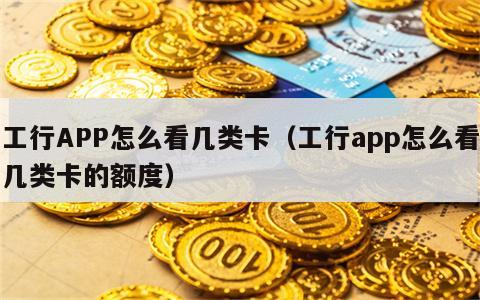 工行APP怎么看几类卡（工行app怎么看几类卡的额度）