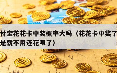 支付宝花花卡中奖概率大吗（花花卡中奖了是不是就不用还花呗了）