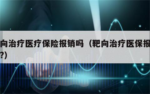 靶向治疗医疗保险报销吗（靶向治疗医保报销吗?）
