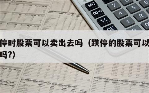 跌停时股票可以卖出去吗（跌停的股票可以卖出吗?）