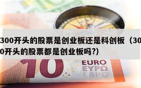 300开头的股票是创业板还是科创板（300开头的股票都是创业板吗?）