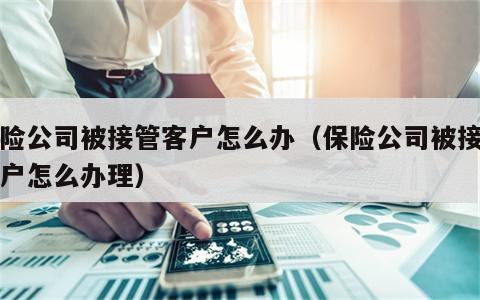 保险公司被接管客户怎么办（保险公司被接管客户怎么办理）