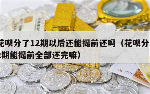 花呗分了12期以后还能提前还吗（花呗分12期能提前全部还完嘛）