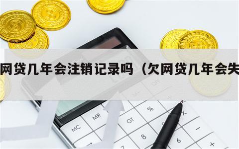 欠网贷几年会注销记录吗（欠网贷几年会失效）