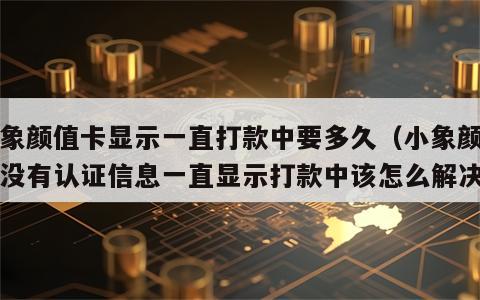 小象颜值卡显示一直打款中要多久（小象颜值卡没有认证信息一直显示打款中该怎么解决）