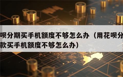 花呗分期买手机额度不够怎么办（用花呗分期付款买手机额度不够怎么办）
