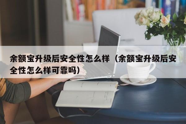 余额宝升级后安全性怎么样（余额宝升级后安全性怎么样可靠吗）