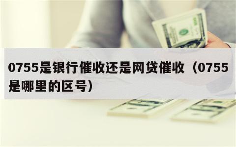 0755是银行催收还是网贷催收（0755是哪里的区号）