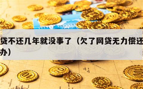 网贷不还几年就没事了（欠了网贷无力偿还怎么办）