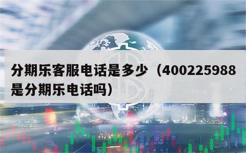 分期乐客服电话是多少（400225988是分期乐电话吗）