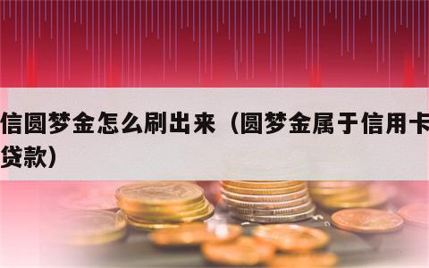 中信圆梦金怎么刷出来（圆梦金属于信用卡还是贷款）