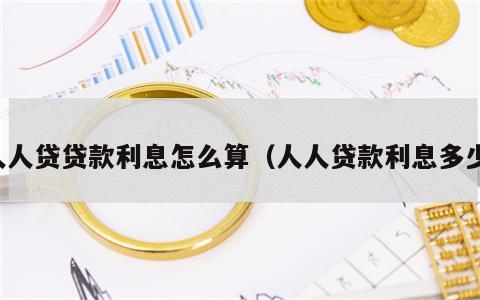 人人贷贷款利息怎么算（人人贷款利息多少）