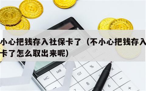 不小心把钱存入社保卡了（不小心把钱存入社保卡了怎么取出来呢）