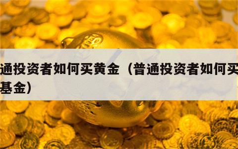 普通投资者如何买黄金（普通投资者如何买黄金基金）