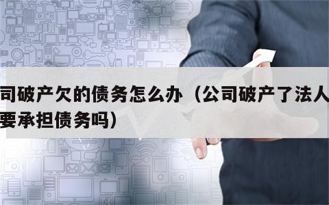 公司破产欠的债务怎么办（公司破产了法人代表要承担债务吗）