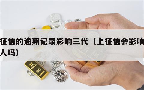 上征信的逾期记录影响三代（上征信会影响三代人吗）