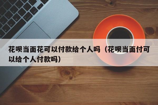 花呗当面花可以付款给个人吗（花呗当面付可以给个人付款吗）