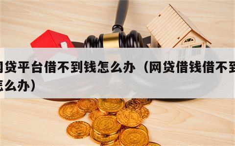 网贷平台借不到钱怎么办（网贷借钱借不到,怎么办）