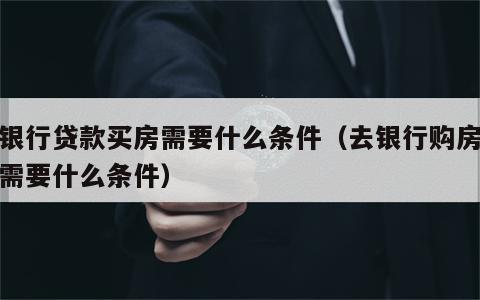 去银行贷款买房需要什么条件（去银行购房贷款需要什么条件）