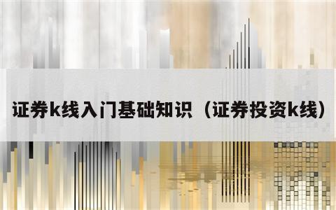证券k线入门基础知识（证券投资k线）