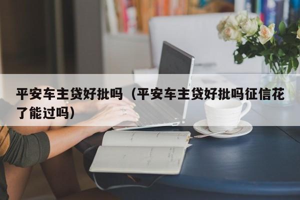 平安车主贷好批吗（平安车主贷好批吗征信花了能过吗）