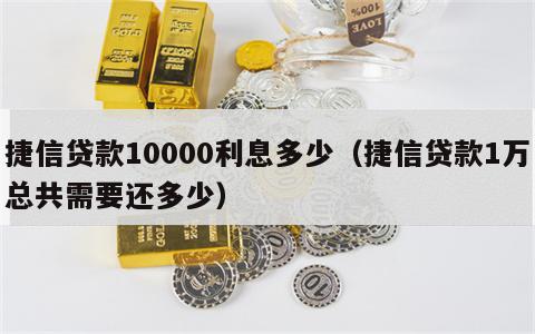捷信贷款10000利息多少（捷信贷款1万总共需要还多少）