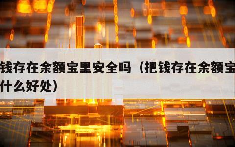 把钱存在余额宝里安全吗（把钱存在余额宝里有什么好处）
