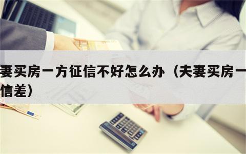 夫妻买房一方征信不好怎么办（夫妻买房一方征信差）