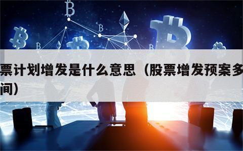 股票计划增发是什么意思（股票增发预案多长时间）