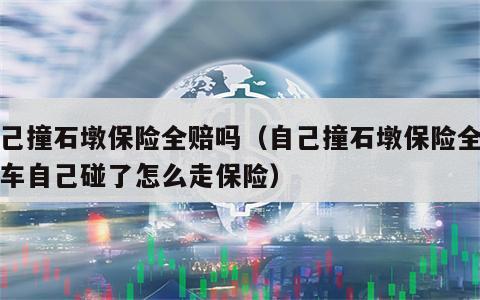 自己撞石墩保险全赔吗（自己撞石墩保险全赔吗车自己碰了怎么走保险）