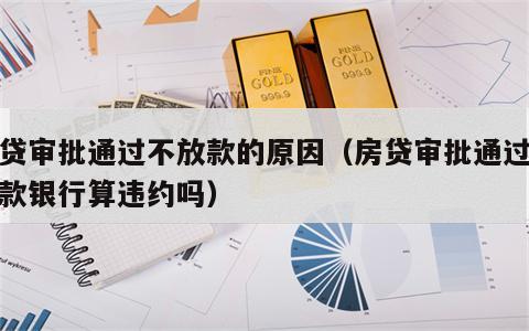 房贷审批通过不放款的原因（房贷审批通过不放款银行算违约吗）