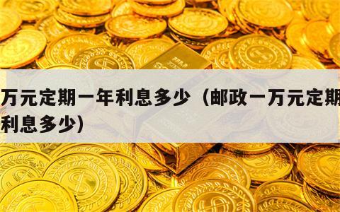 一万元定期一年利息多少（邮政一万元定期一年利息多少）