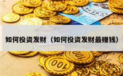 如何投资发财（如何投资发财最赚钱）