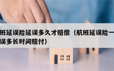 航班延误险延误多久才赔偿（航班延误险一般延误多长时间赔付）