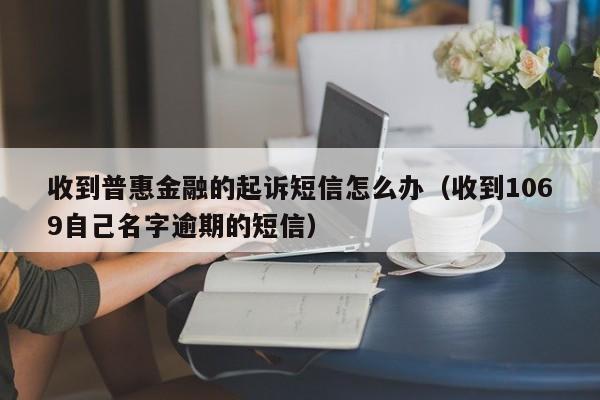 收到普惠金融的起诉短信怎么办（收到1069自己名字逾期的短信）