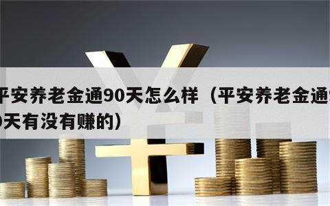 平安养老金通90天怎么样（平安养老金通90天有没有赚的）