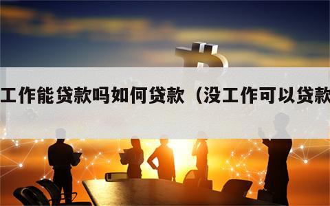 没工作能贷款吗如何贷款（没工作可以贷款么）