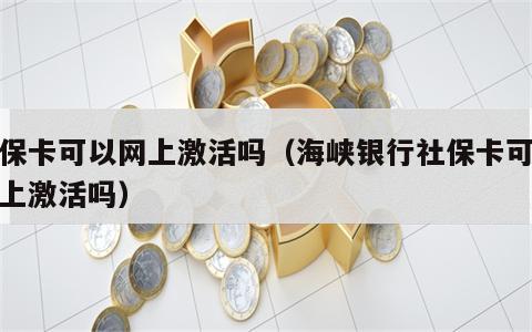 社保卡可以网上激活吗（海峡银行社保卡可以网上激活吗）