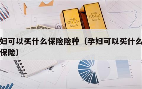 孕妇可以买什么保险险种（孕妇可以买什么商业保险）